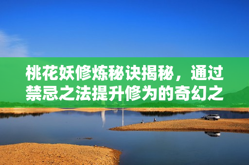 桃花妖修炼秘诀揭秘，通过禁忌之法提升修为的奇幻之旅