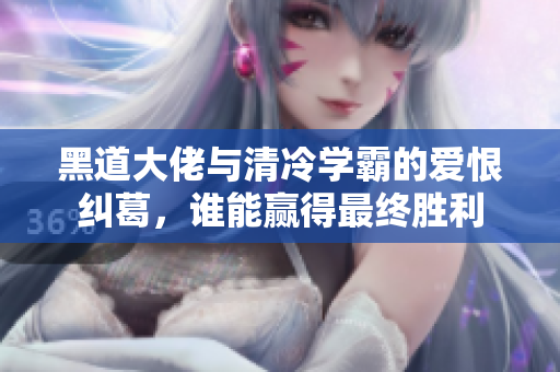 黑道大佬与清冷学霸的爱恨纠葛，谁能赢得最终胜利