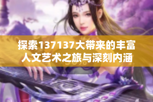 探索137137大带来的丰富人文艺术之旅与深刻内涵