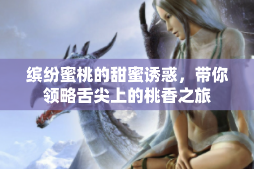 缤纷蜜桃的甜蜜诱惑，带你领略舌尖上的桃香之旅