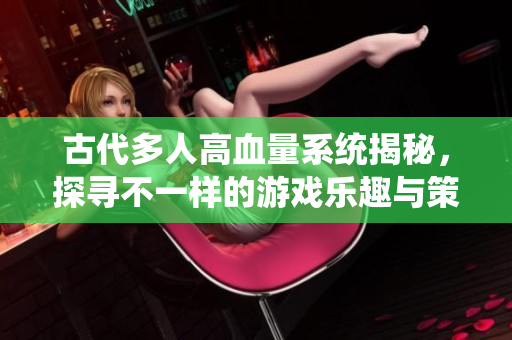 古代多人高血量系统揭秘，探寻不一样的游戏乐趣与策略