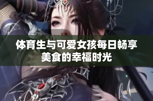 体育生与可爱女孩每日畅享美食的幸福时光