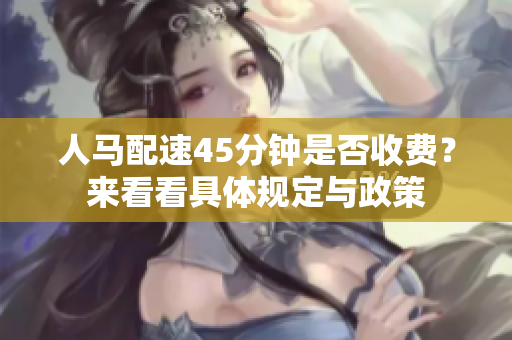 人马配速45分钟是否收费？来看看具体规定与政策