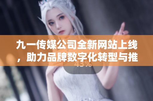 九一传媒公司全新网站上线，助力品牌数字化转型与推广