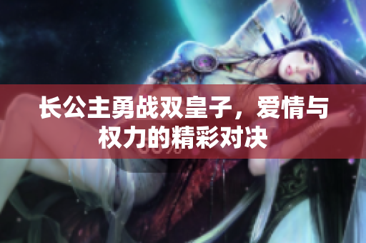 长公主勇战双皇子，爱情与权力的精彩对决