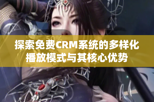 探索免费CRM系统的多样化播放模式与其核心优势