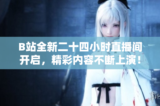 B站全新二十四小时直播间开启，精彩内容不断上演！