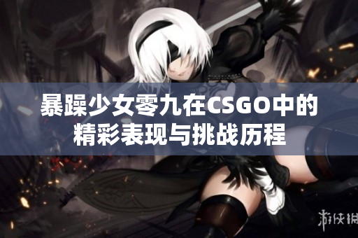暴躁少女零九在CSGO中的精彩表现与挑战历程