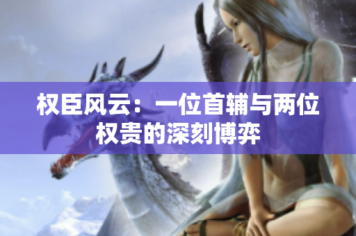 权臣风云：一位首辅与两位权贵的深刻博弈