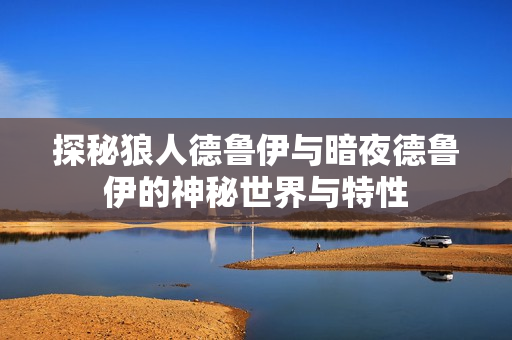探秘狼人德鲁伊与暗夜德鲁伊的神秘世界与特性