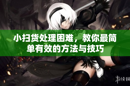 小扫货处理困难，教你最简单有效的方法与技巧