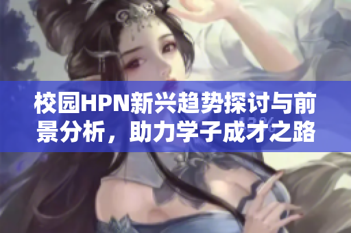 校园HPN新兴趋势探讨与前景分析，助力学子成才之路