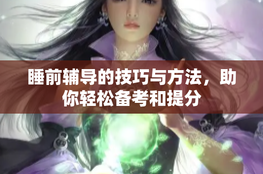 睡前辅导的技巧与方法，助你轻松备考和提分