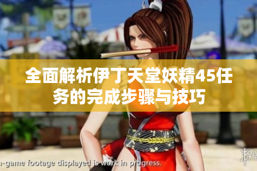 全面解析伊丁天堂妖精45任务的完成步骤与技巧
