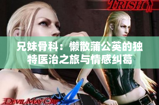 兄妹骨科：懒散蒲公英的独特医治之旅与情感纠葛