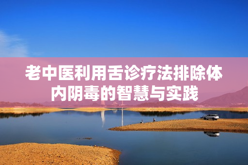 老中医利用舌诊疗法排除体内阴毒的智慧与实践