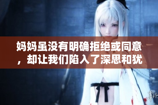 妈妈虽没有明确拒绝或同意，却让我们陷入了深思和犹豫