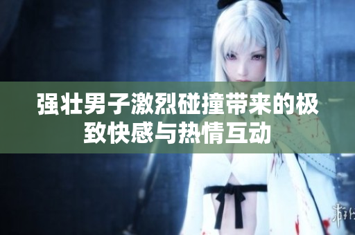 强壮男子激烈碰撞带来的极致快感与热情互动