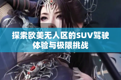 探索欧美无人区的SUV驾驶体验与极限挑战
