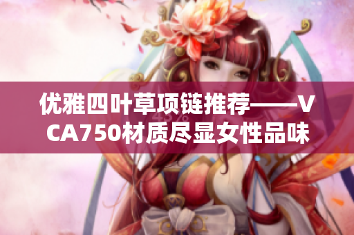 优雅四叶草项链推荐——VCA750材质尽显女性品味