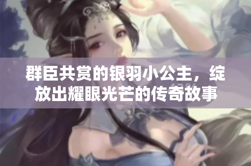 群臣共赏的银羽小公主，绽放出耀眼光芒的传奇故事
