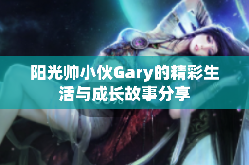 阳光帅小伙Gary的精彩生活与成长故事分享