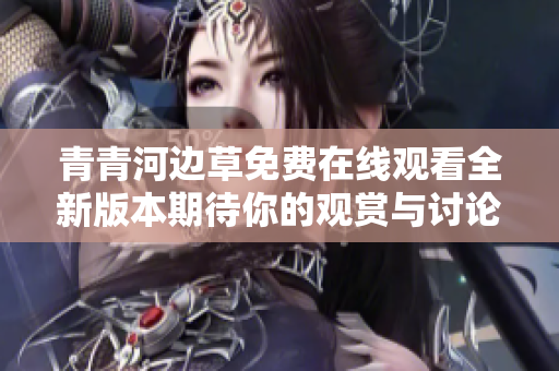 青青河边草免费在线观看全新版本期待你的观赏与讨论