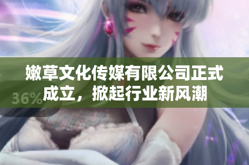 嫩草文化传媒有限公司正式成立，掀起行业新风潮