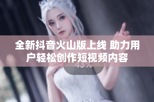 全新抖音火山版上线 助力用户轻松创作短视频内容