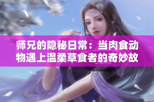 师兄的隐秘日常：当肉食动物遇上温柔草食者的奇妙故事