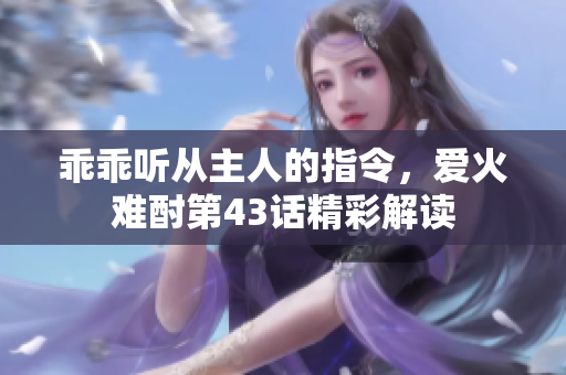 乖乖听从主人的指令，爱火难酎第43话精彩解读