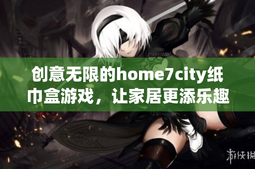 创意无限的home7city纸巾盒游戏，让家居更添乐趣与创意