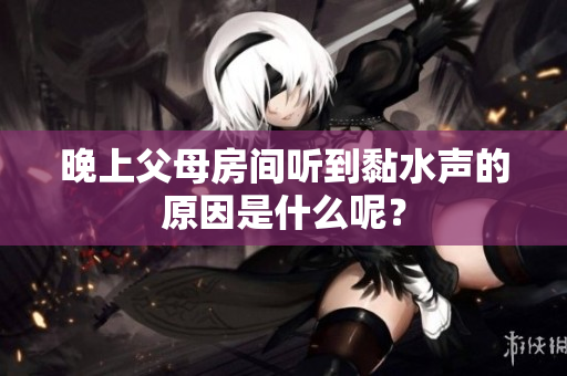晚上父母房间听到黏水声的原因是什么呢？