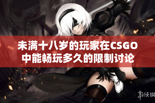 未满十八岁的玩家在CSGO中能畅玩多久的限制讨论