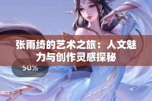 张雨绮的艺术之旅：人文魅力与创作灵感探秘