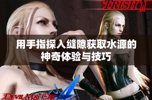 用手指探入缝隙获取水源的神奇体验与技巧