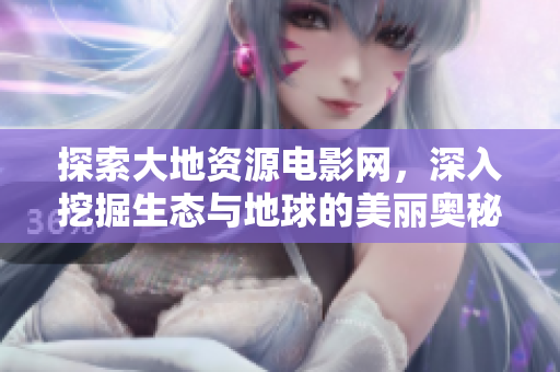 探索大地资源电影网，深入挖掘生态与地球的美丽奥秘