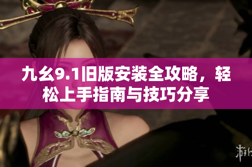 九幺9.1旧版安装全攻略，轻松上手指南与技巧分享