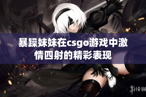 暴躁妹妹在csgo游戏中激情四射的精彩表现