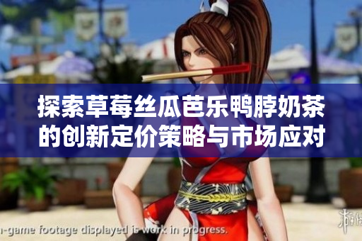探索草莓丝瓜芭乐鸭脖奶茶的创新定价策略与市场应对分析