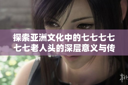 探索亚洲文化中的七七七七七七老人头的深层意义与传承