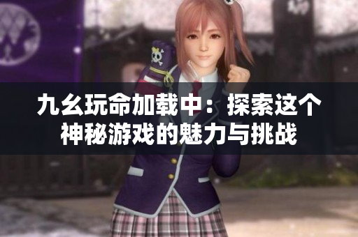 九幺玩命加载中：探索这个神秘游戏的魅力与挑战