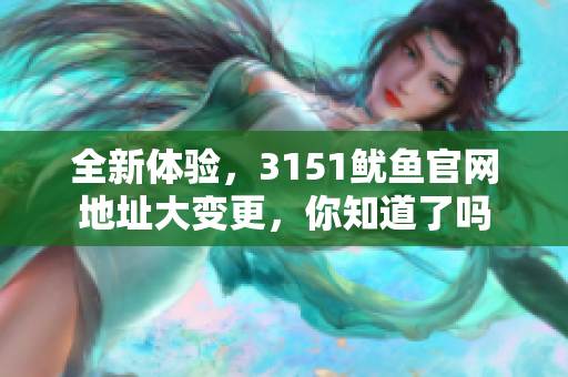 全新体验，3151鱿鱼官网地址大变更，你知道了吗