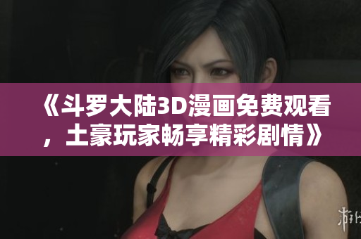 《斗罗大陆3D漫画免费观看，土豪玩家畅享精彩剧情》