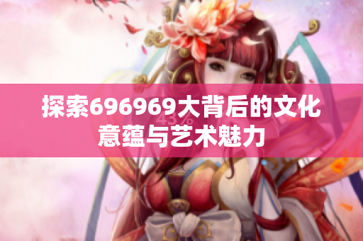 探索696969大背后的文化意蕴与艺术魅力