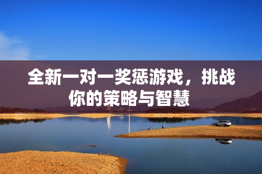 全新一对一奖惩游戏，挑战你的策略与智慧 