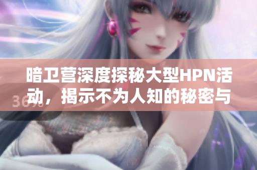 暗卫营深度探秘大型HPN活动，揭示不为人知的秘密与魅力
