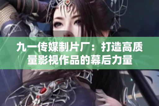 九一传媒制片厂：打造高质量影视作品的幕后力量