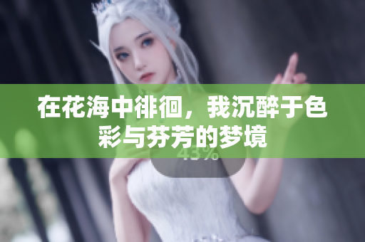在花海中徘徊，我沉醉于色彩与芬芳的梦境