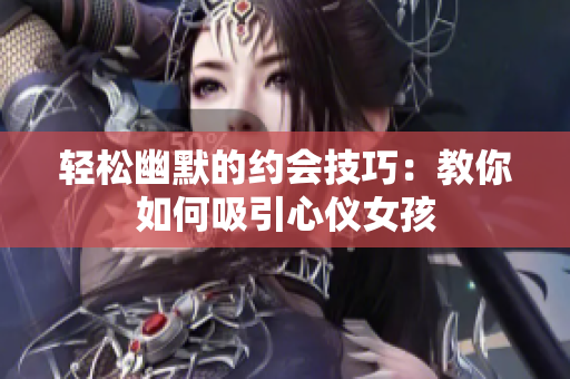 轻松幽默的约会技巧：教你如何吸引心仪女孩